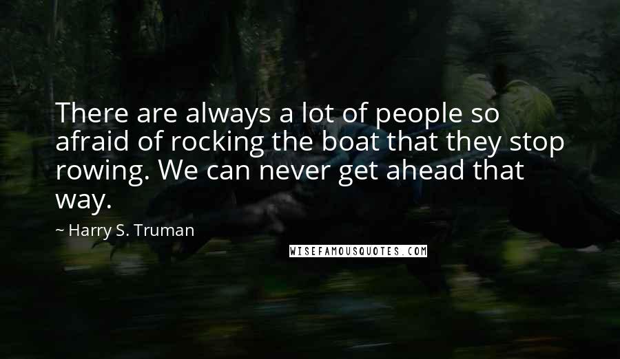 Harry S. Truman Quotes: There are always a lot of people so afraid of rocking the boat that they stop rowing. We can never get ahead that way.
