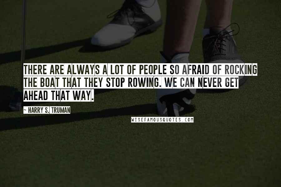 Harry S. Truman Quotes: There are always a lot of people so afraid of rocking the boat that they stop rowing. We can never get ahead that way.