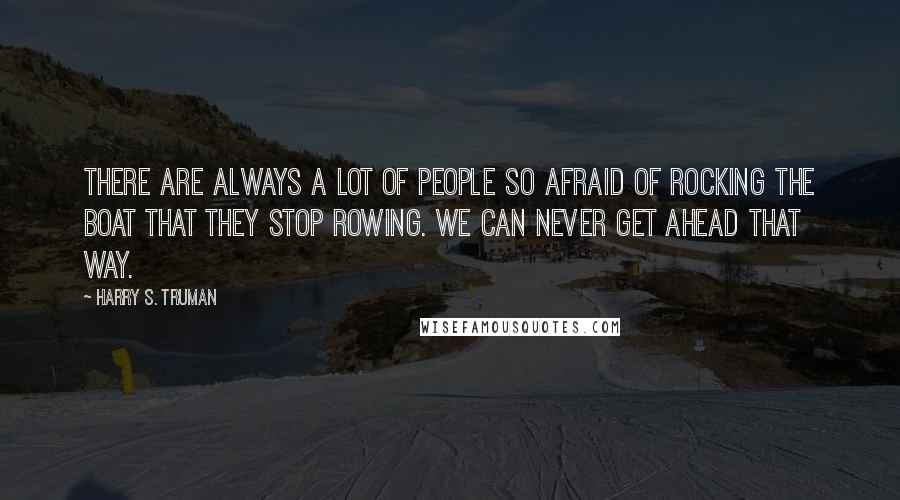 Harry S. Truman Quotes: There are always a lot of people so afraid of rocking the boat that they stop rowing. We can never get ahead that way.