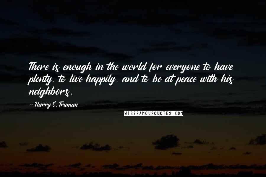 Harry S. Truman Quotes: There is enough in the world for everyone to have plenty, to live happily, and to be at peace with his neighbors.