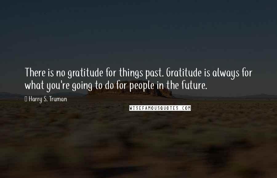 Harry S. Truman Quotes: There is no gratitude for things past. Gratitude is always for what you're going to do for people in the future.