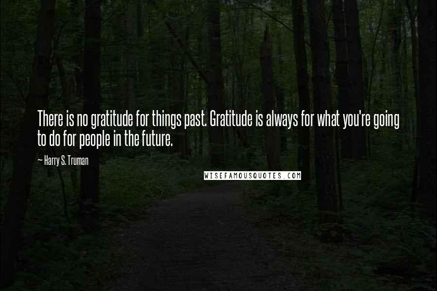 Harry S. Truman Quotes: There is no gratitude for things past. Gratitude is always for what you're going to do for people in the future.