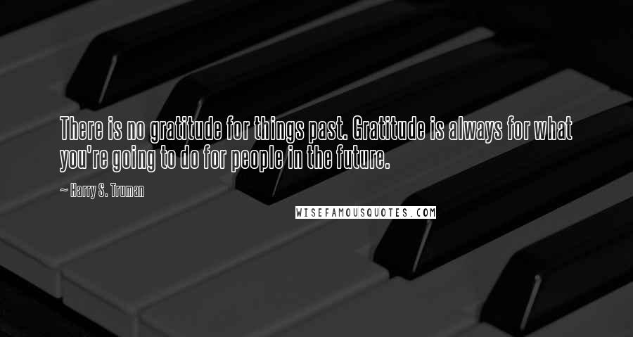 Harry S. Truman Quotes: There is no gratitude for things past. Gratitude is always for what you're going to do for people in the future.