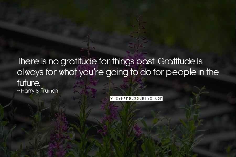 Harry S. Truman Quotes: There is no gratitude for things past. Gratitude is always for what you're going to do for people in the future.
