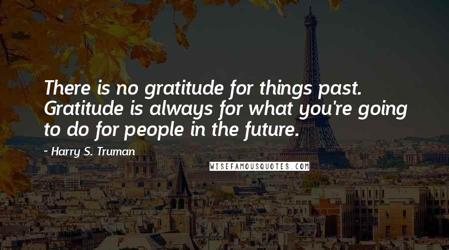 Harry S. Truman Quotes: There is no gratitude for things past. Gratitude is always for what you're going to do for people in the future.