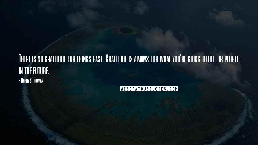 Harry S. Truman Quotes: There is no gratitude for things past. Gratitude is always for what you're going to do for people in the future.