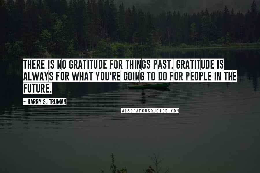 Harry S. Truman Quotes: There is no gratitude for things past. Gratitude is always for what you're going to do for people in the future.