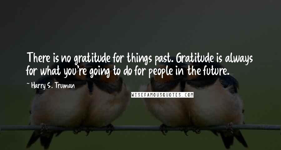 Harry S. Truman Quotes: There is no gratitude for things past. Gratitude is always for what you're going to do for people in the future.