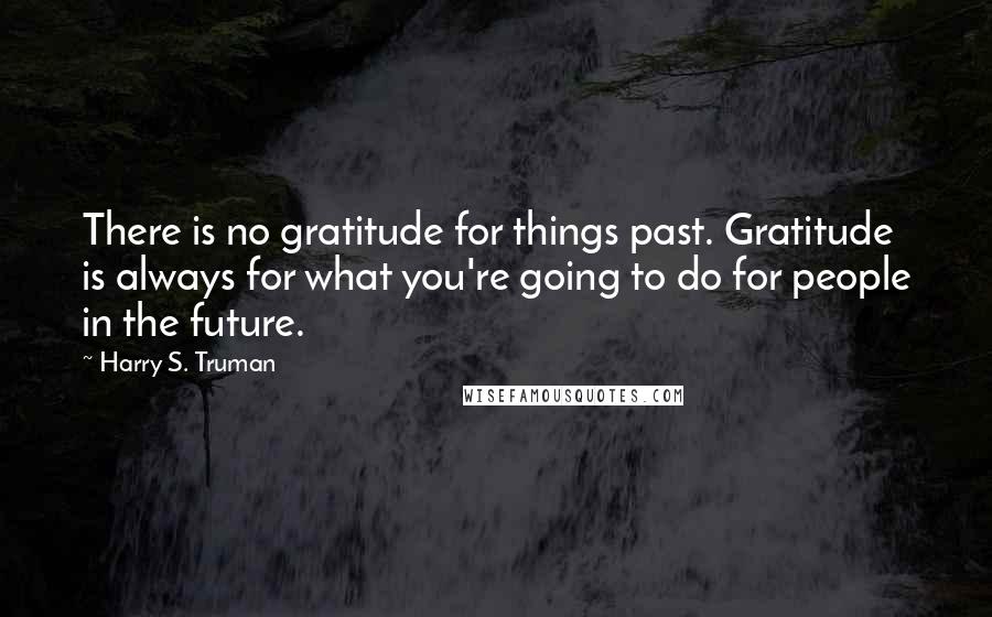 Harry S. Truman Quotes: There is no gratitude for things past. Gratitude is always for what you're going to do for people in the future.