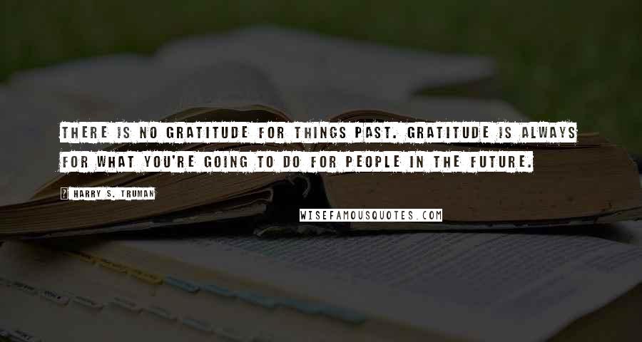 Harry S. Truman Quotes: There is no gratitude for things past. Gratitude is always for what you're going to do for people in the future.