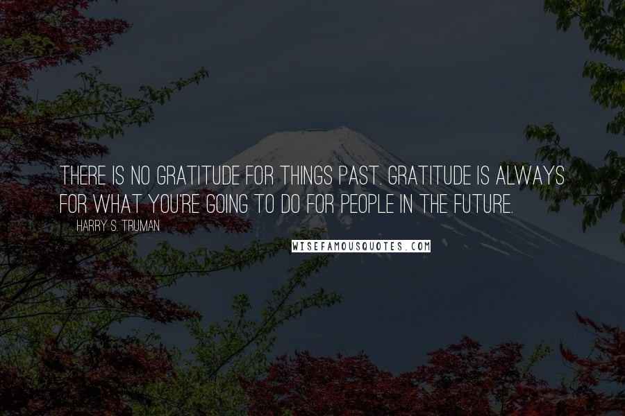 Harry S. Truman Quotes: There is no gratitude for things past. Gratitude is always for what you're going to do for people in the future.