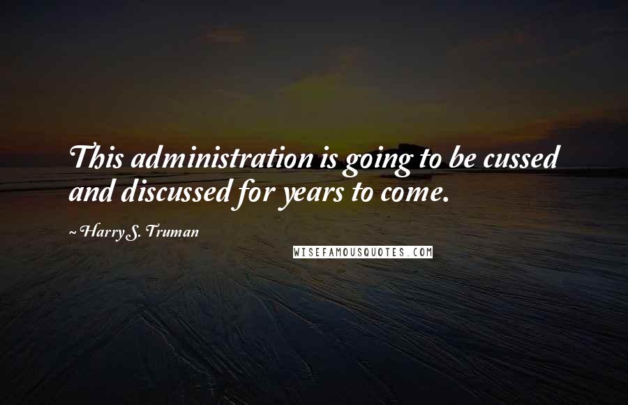Harry S. Truman Quotes: This administration is going to be cussed and discussed for years to come.