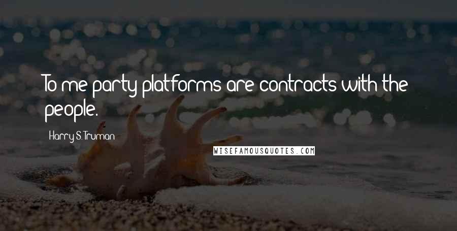 Harry S. Truman Quotes: To me party platforms are contracts with the people.