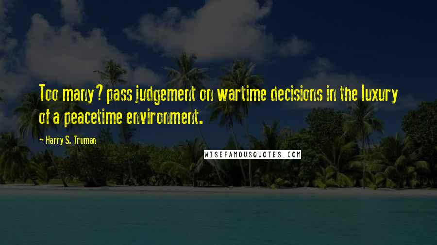 Harry S. Truman Quotes: Too many?pass judgement on wartime decisions in the luxury of a peacetime environment.