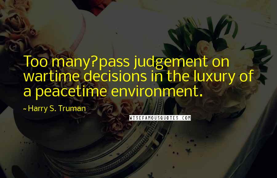 Harry S. Truman Quotes: Too many?pass judgement on wartime decisions in the luxury of a peacetime environment.