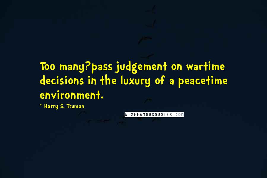 Harry S. Truman Quotes: Too many?pass judgement on wartime decisions in the luxury of a peacetime environment.