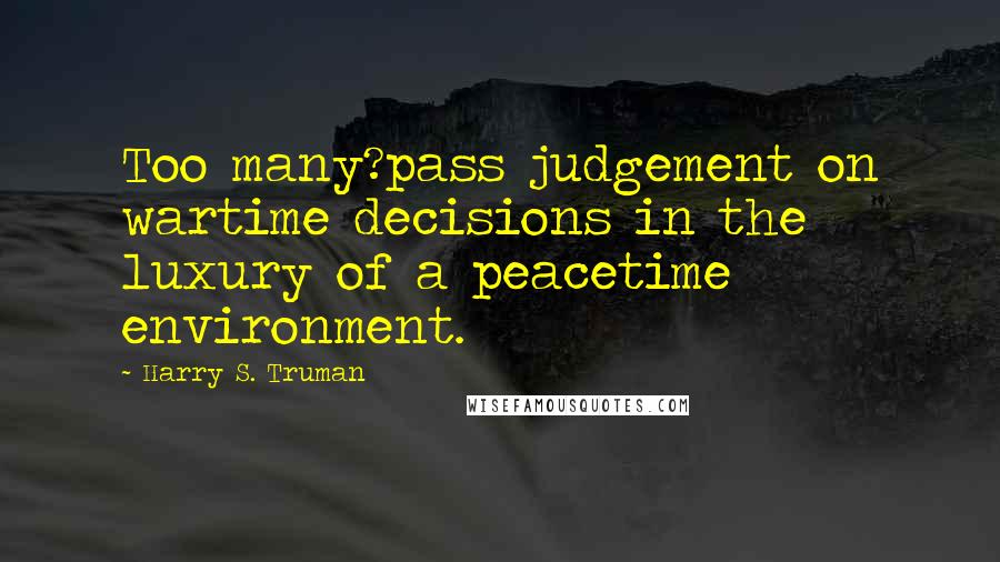 Harry S. Truman Quotes: Too many?pass judgement on wartime decisions in the luxury of a peacetime environment.