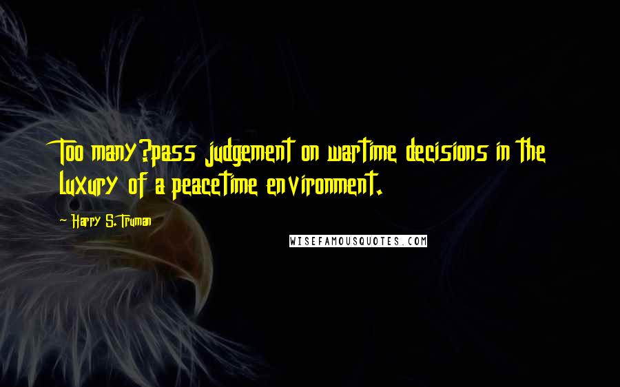 Harry S. Truman Quotes: Too many?pass judgement on wartime decisions in the luxury of a peacetime environment.