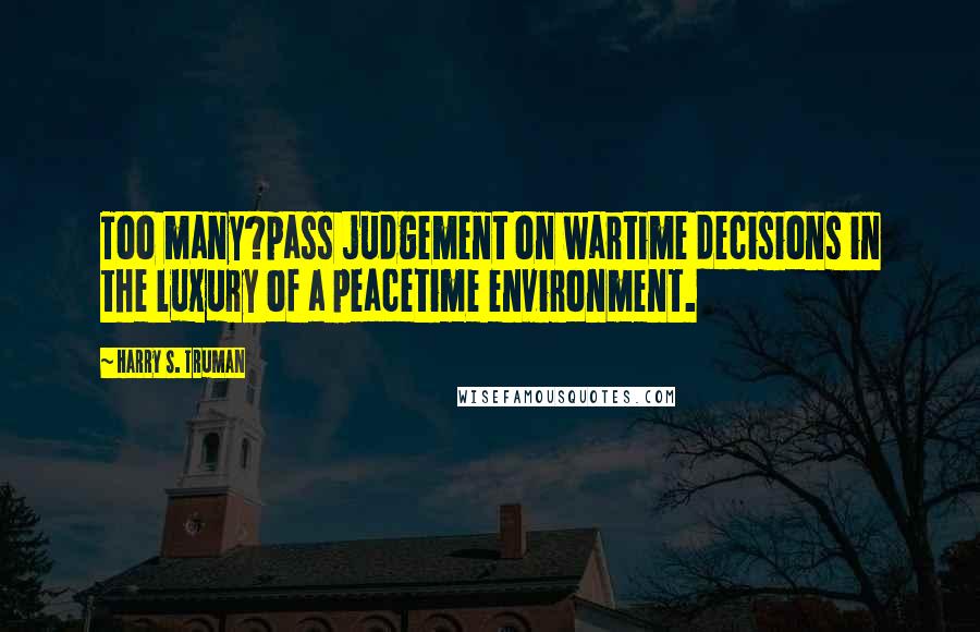 Harry S. Truman Quotes: Too many?pass judgement on wartime decisions in the luxury of a peacetime environment.