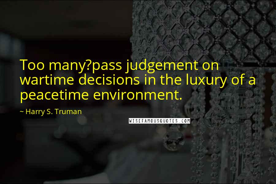 Harry S. Truman Quotes: Too many?pass judgement on wartime decisions in the luxury of a peacetime environment.