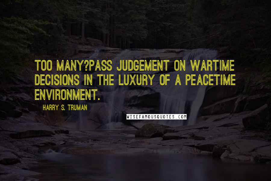 Harry S. Truman Quotes: Too many?pass judgement on wartime decisions in the luxury of a peacetime environment.