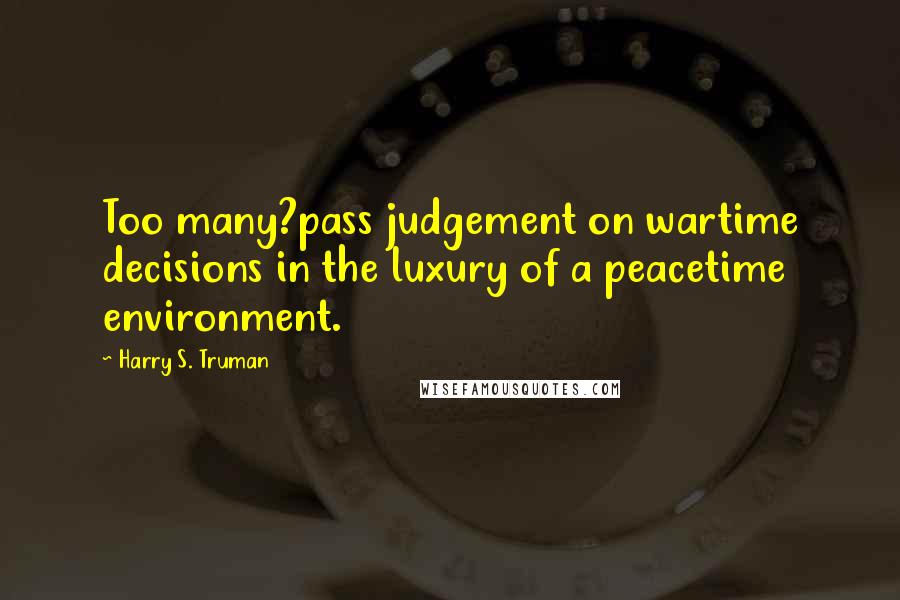 Harry S. Truman Quotes: Too many?pass judgement on wartime decisions in the luxury of a peacetime environment.