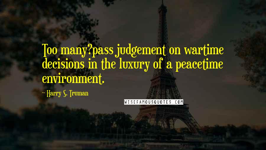 Harry S. Truman Quotes: Too many?pass judgement on wartime decisions in the luxury of a peacetime environment.