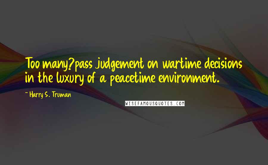 Harry S. Truman Quotes: Too many?pass judgement on wartime decisions in the luxury of a peacetime environment.