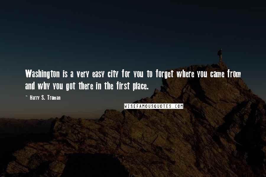Harry S. Truman Quotes: Washington is a very easy city for you to forget where you came from and why you got there in the first place.