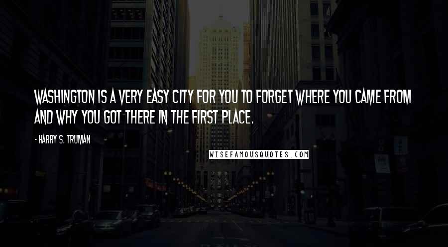 Harry S. Truman Quotes: Washington is a very easy city for you to forget where you came from and why you got there in the first place.