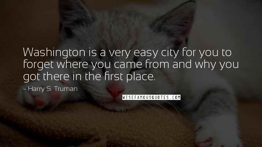 Harry S. Truman Quotes: Washington is a very easy city for you to forget where you came from and why you got there in the first place.