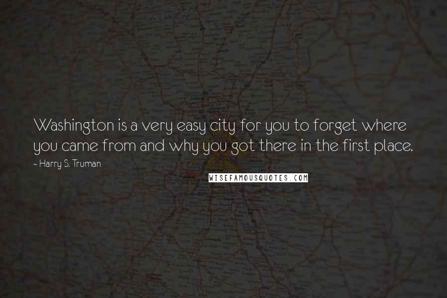 Harry S. Truman Quotes: Washington is a very easy city for you to forget where you came from and why you got there in the first place.