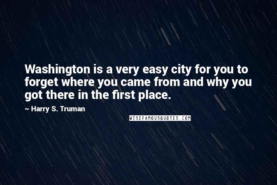 Harry S. Truman Quotes: Washington is a very easy city for you to forget where you came from and why you got there in the first place.