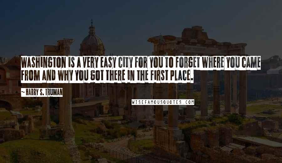 Harry S. Truman Quotes: Washington is a very easy city for you to forget where you came from and why you got there in the first place.