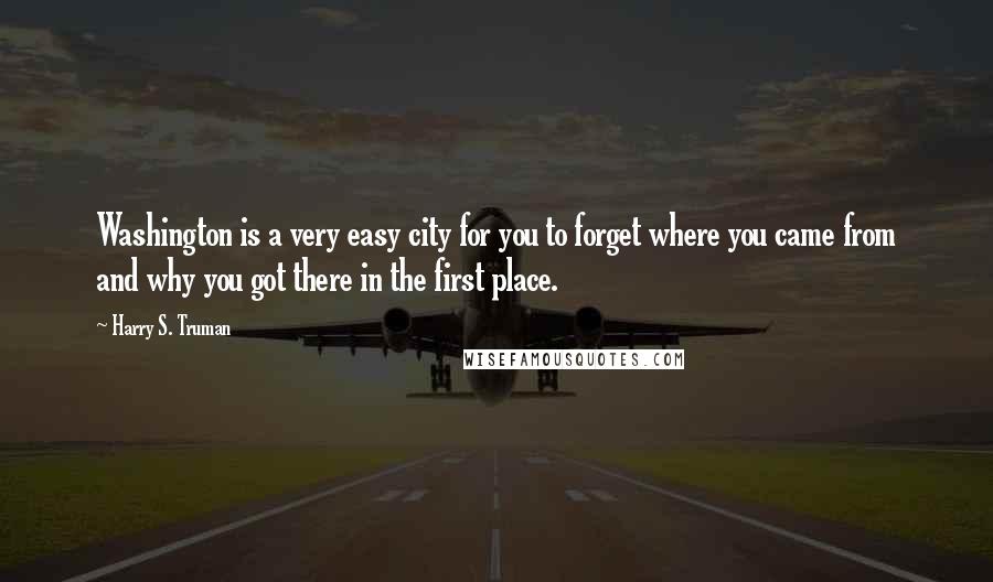 Harry S. Truman Quotes: Washington is a very easy city for you to forget where you came from and why you got there in the first place.