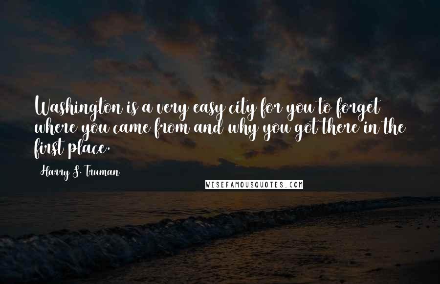 Harry S. Truman Quotes: Washington is a very easy city for you to forget where you came from and why you got there in the first place.