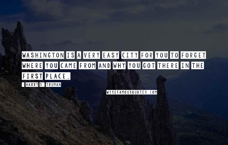 Harry S. Truman Quotes: Washington is a very easy city for you to forget where you came from and why you got there in the first place.
