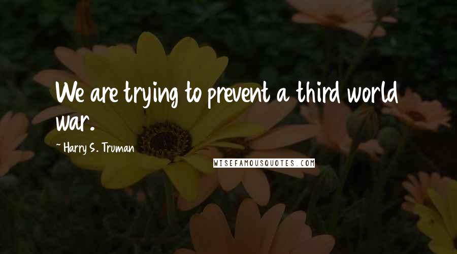 Harry S. Truman Quotes: We are trying to prevent a third world war.