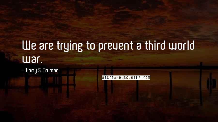 Harry S. Truman Quotes: We are trying to prevent a third world war.