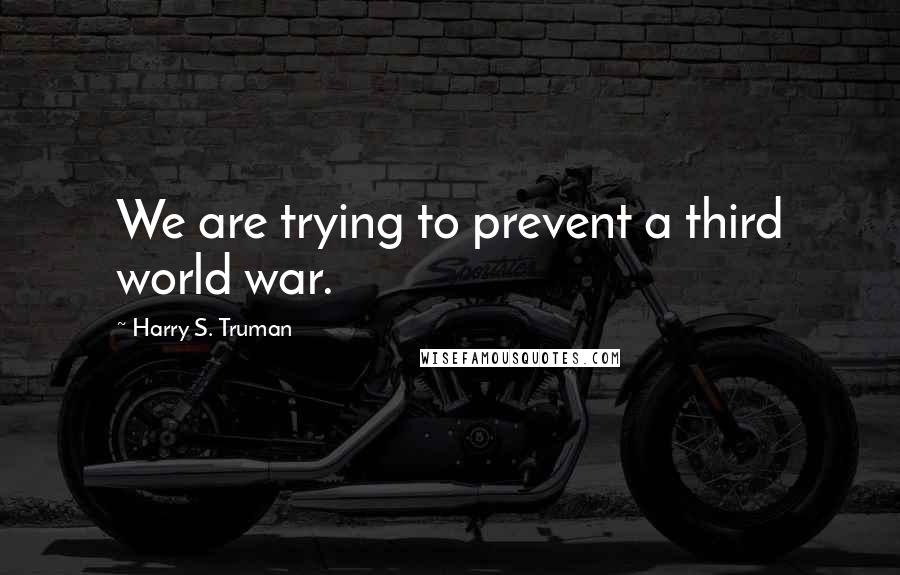 Harry S. Truman Quotes: We are trying to prevent a third world war.