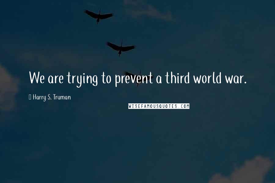 Harry S. Truman Quotes: We are trying to prevent a third world war.