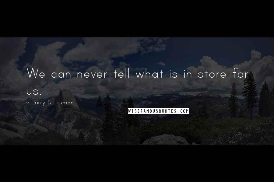 Harry S. Truman Quotes: We can never tell what is in store for us.