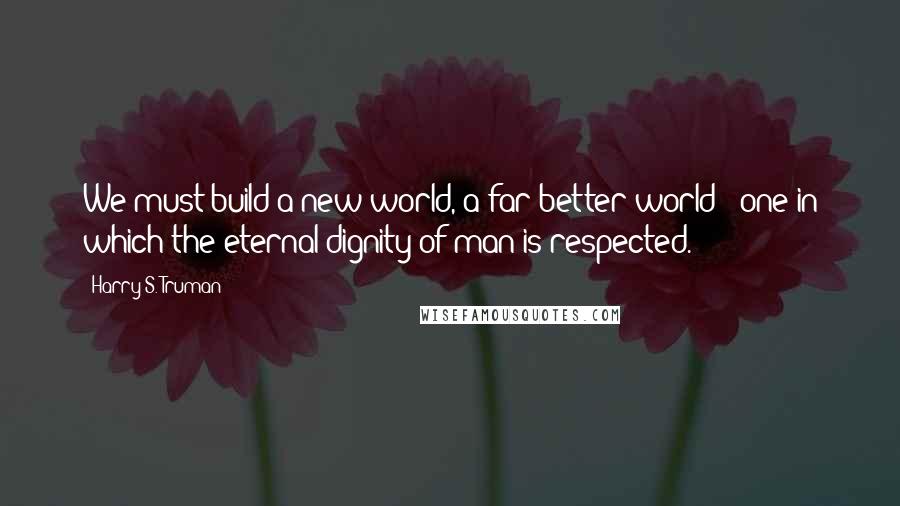 Harry S. Truman Quotes: We must build a new world, a far better world - one in which the eternal dignity of man is respected.