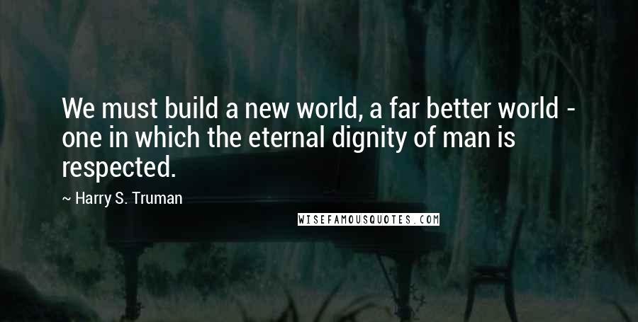 Harry S. Truman Quotes: We must build a new world, a far better world - one in which the eternal dignity of man is respected.