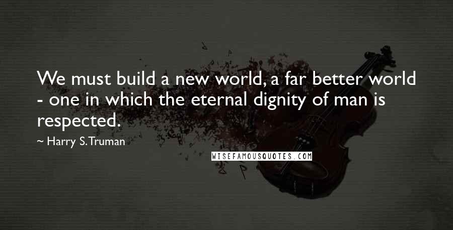 Harry S. Truman Quotes: We must build a new world, a far better world - one in which the eternal dignity of man is respected.