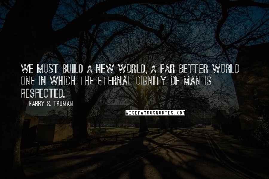 Harry S. Truman Quotes: We must build a new world, a far better world - one in which the eternal dignity of man is respected.