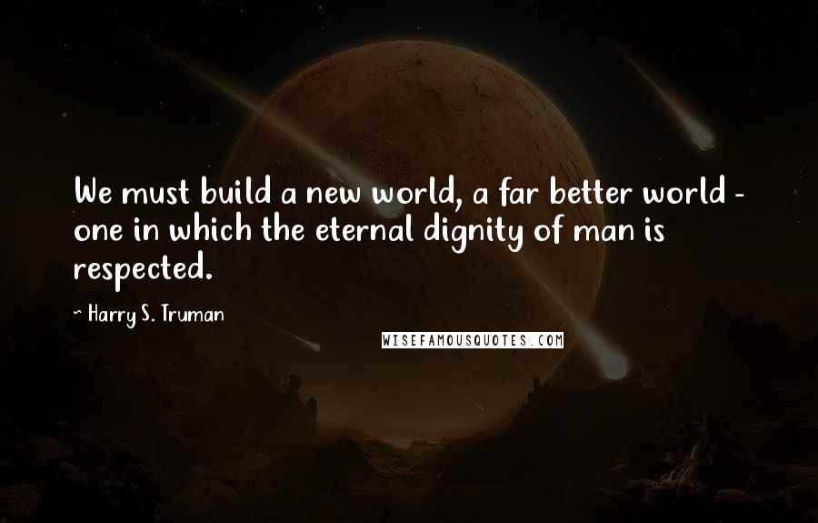 Harry S. Truman Quotes: We must build a new world, a far better world - one in which the eternal dignity of man is respected.