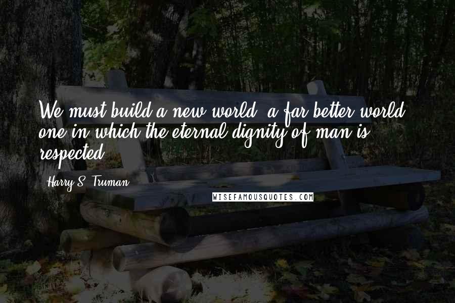 Harry S. Truman Quotes: We must build a new world, a far better world - one in which the eternal dignity of man is respected.