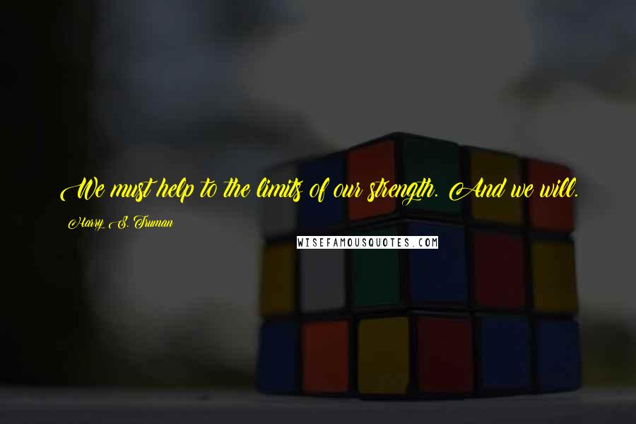 Harry S. Truman Quotes: We must help to the limits of our strength. And we will.