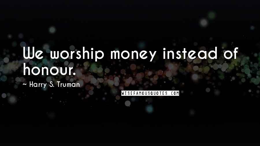 Harry S. Truman Quotes: We worship money instead of honour.